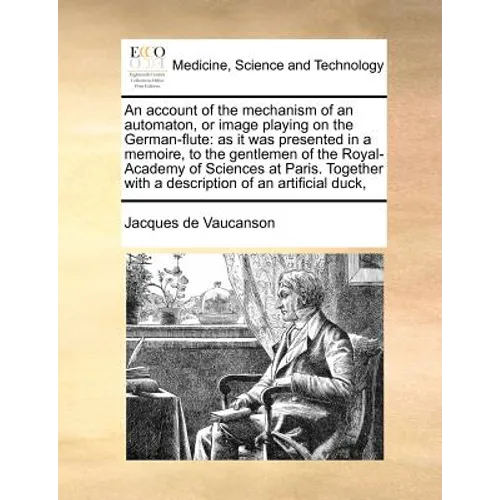 An Account of the Mechanism of an Automaton, or Image Playing on the German-Flute: As It Was Presented in a Memoire, to the Gentlemen of the Royal-Aca
