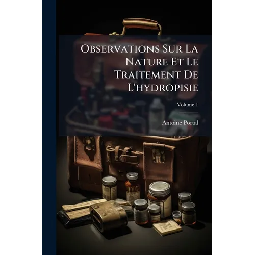Observations Sur La Nature Et Le Traitement De L'hydropisie; Volume 1