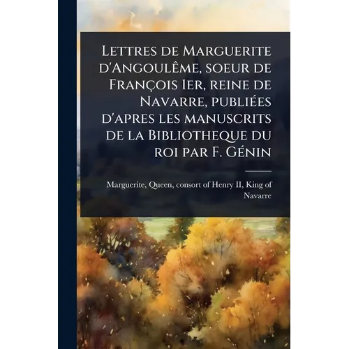 Lettres de Marguerite d'AngoulÃame, soeur de François 1er, reine de Navarre, publiÃ(c)es d'apres les manuscrits de la Bibliotheque du roi par F. GÃ(c)