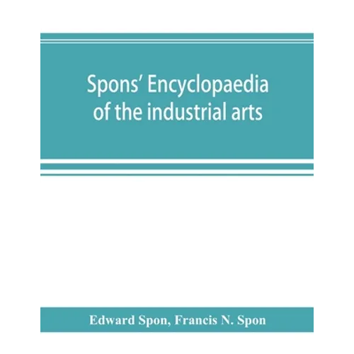 Spons' encyclopaedia of the industrial arts, manufactures, and commercial products