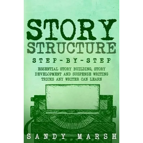 Story Structure: Step-by-Step - Essential Story Building, Story Development and Suspense Writing Tricks Any Writer Can Learn