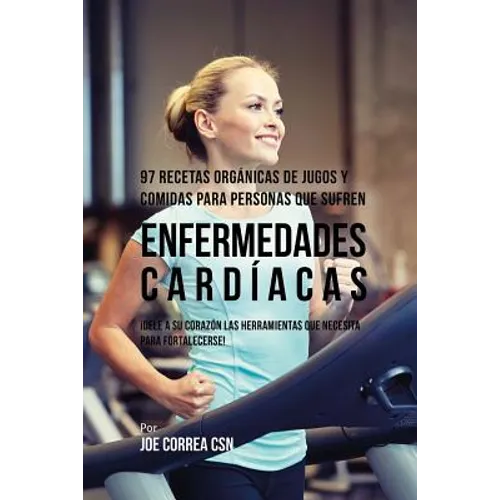 97 Recetas Orgánicas de Jugos y Comidas Para Personas Que Sufren Enfermedades Cardíacas: ¡Dele A Su Corazón Las Herramientas Que Necesita Para Fortale
