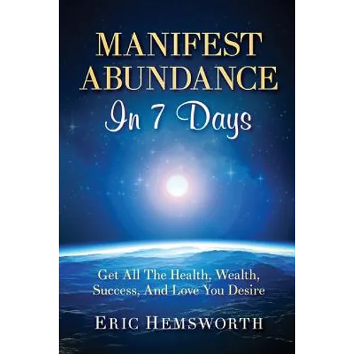 Manifest Abundance In 7 Days: Get All The Health, Wealth, Success, And Love You Desire