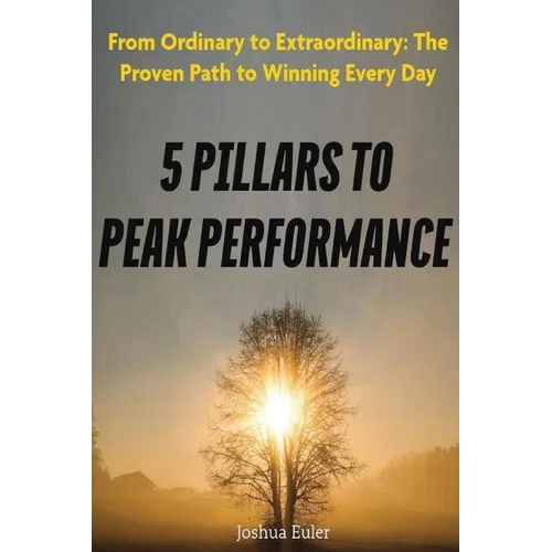 5 Pillars To Peak Performance: From Ordinary to Extraordinary: The Proven Path to Winning Every Day