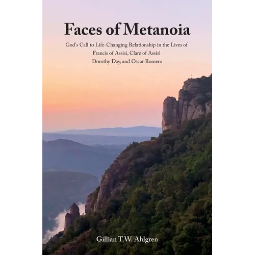 Faces of Metanoia: God's Call to Life-Changing Relationship in the Lives of Francis of Assisi, Clare of Assisi, Dorothy Day, and Oscar Romero