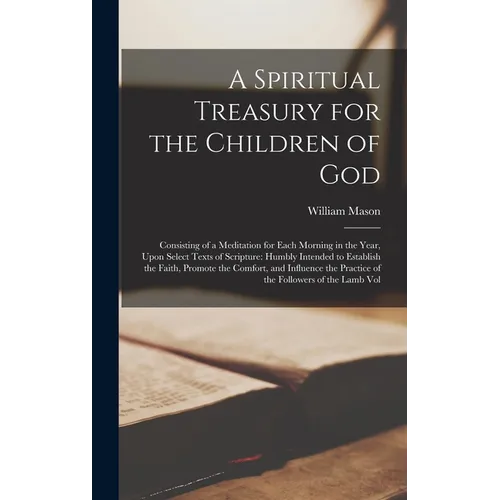 A Spiritual Treasury for the Children of God: Consisting of a Meditation for Each Morning in the Year, Upon Select Texts of Scripture: Humbly Intended