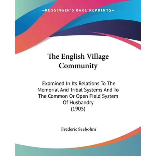 The English Village Community: Examined In Its Relations To The Memorial And Tribal Systems And To The Common Or Open Field System Of Husbandry (1905