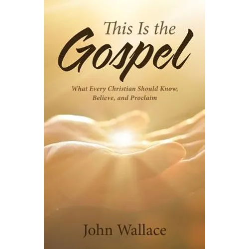 This Is the Gospel: What Every Christian Should Know, Believe, and Proclaim