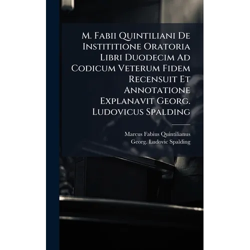 M. Fabii Quintiliani De Instititione Oratoria Libri Duodecim Ad Codicum Veterum Fidem Recensuit Et Annotatione Explanavit Georg. Ludovicus Spalding