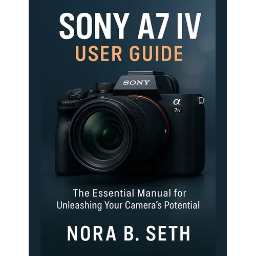 Sony A7 IV User Guide: The Essential Manual for Unleashing Your Camera's Potential