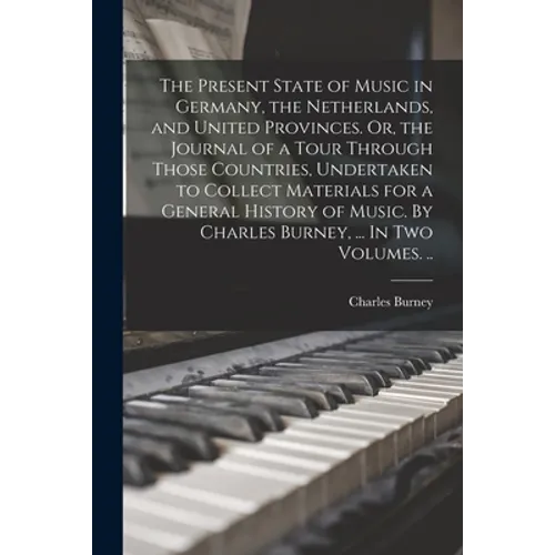 The Present State of Music in Germany, the Netherlands, and United Provinces. Or, the Journal of a Tour Through Those Countries, Undertaken to Collect