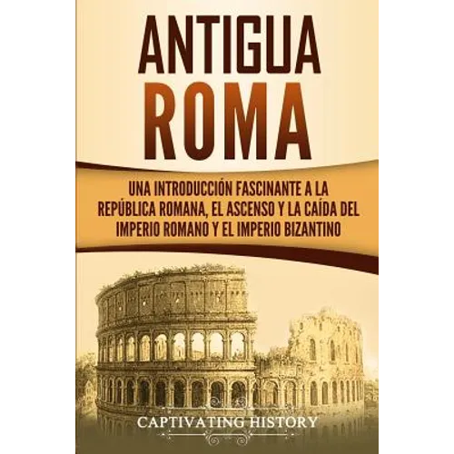 Antigua Roma: Una Introducción Fascinante a la República Romana, el Ascenso y la Caída del Imperio Romano y el Imperio Bizantino