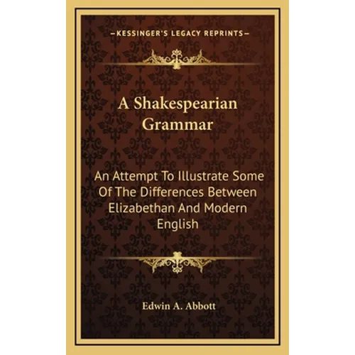 A Shakespearian Grammar: An Attempt To Illustrate Some Of The Differences Between Elizabethan And Modern English