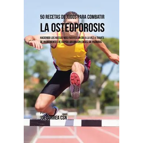 50 Recetas de Jugos Para Combatir la Osteoporosis: Haciendo los Huesos Más Fuertes Un Día a la Vez a Través de Ingredientes de Rápida Absorción En Vez