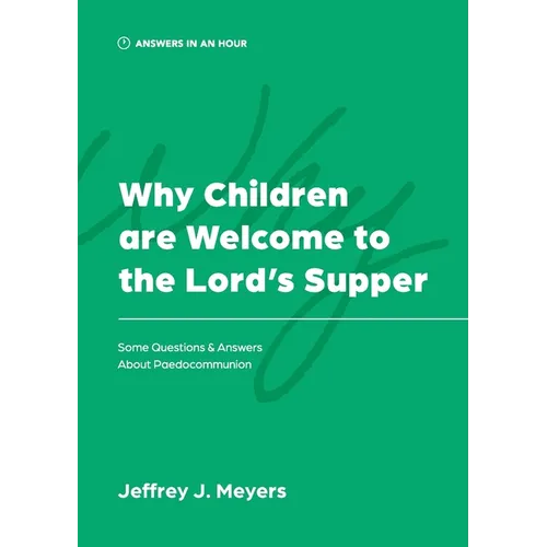 Why Children are Welcome to the Lord's Supper: Some Questions & Answers about Paedocommunion