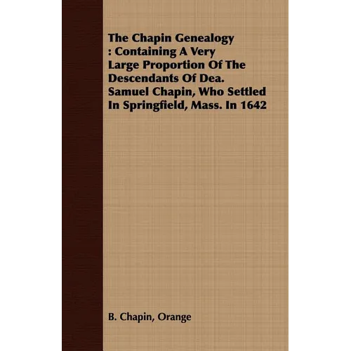 The Chapin Genealogy: Containing a Very Large Proportion of the Descendants of Dea. Samuel Chapin, Who Settled in Springfield, Mass. in 1642
