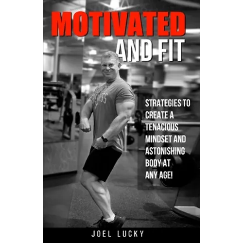 Motivated and Fit: Strategies to Create a Tenacious Mindset and Astonishing Body at Any Age!