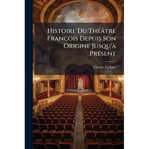Histoire Du Théâtre François Depuis Son Origine Jusqu'à Présent: Avec La Vie Des Plus Célébres Poëtes Dramatiques, Des Extraits Exacts, & Un Catalogue