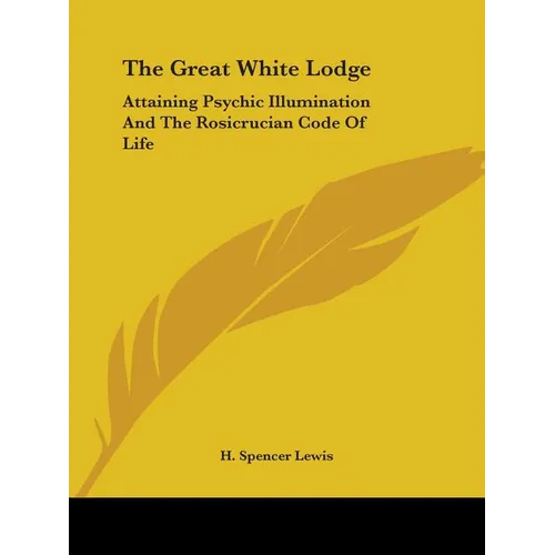 The Great White Lodge: Attaining Psychic Illumination And The Rosicrucian Code Of Life
