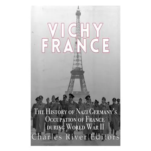 Vichy France: The History of Nazi Germany's Occupation of France during World War II