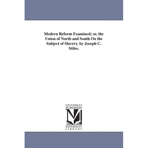 Modern Reform Examined; or, the Union of North and South On the Subject of Slavery. by Joseph C. Stiles.