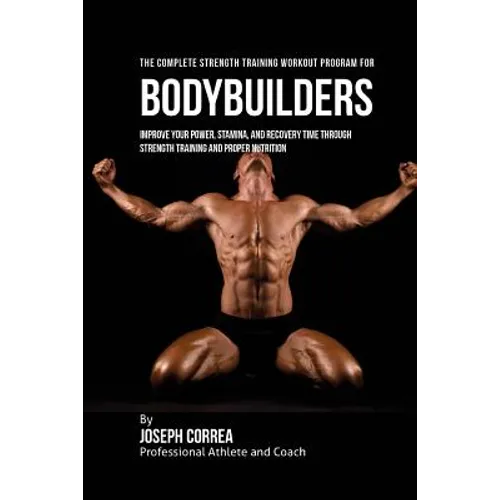 The Complete Strength Training Workout Program for Bodybuilders: Improve your power, stamina, and recovery time through strength training and proper n