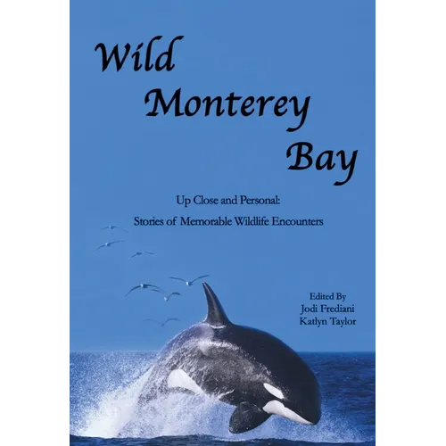 Wild Monterey Bay: Up Close and Personal Stories of Memorable Wildlife Encounters: Up Close and Personal Memorable Wildlife Encounters