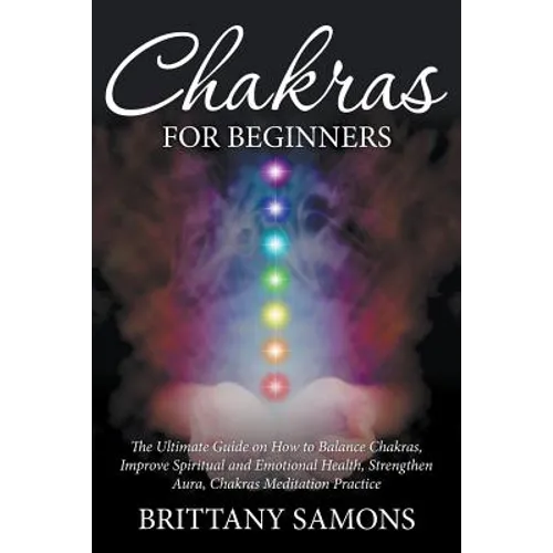 Chakras For Beginners: The Ultimate Guide on How to Balance Chakras, Improve Spiritual and Emotional Health, Strengthen Aura, Chakras Meditation Pract
