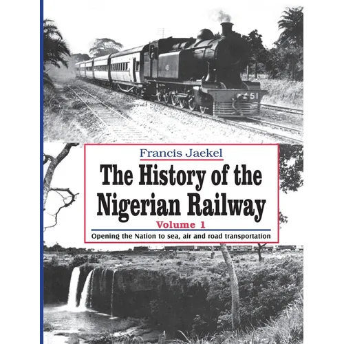 The History of the Nigerian Railway. Vol 1: Opening the Nation to Sea and Road Transportation