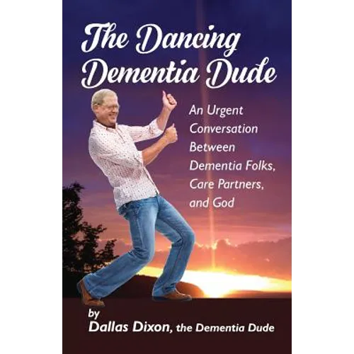 The Dancing Dementia Dude: An Urgent Conversation Between Dementia Folks, Care Partners and God