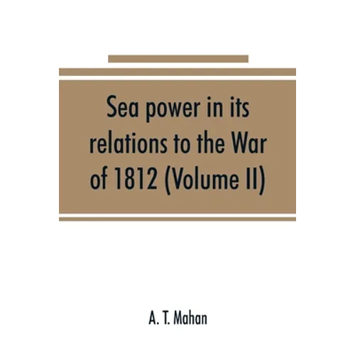 Sea power in its relations to the War of 1812 (Volume II)