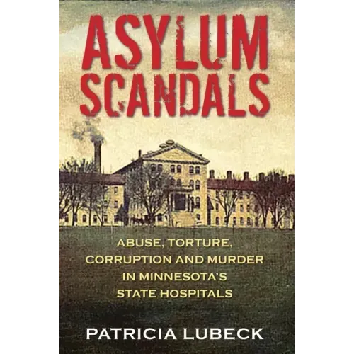 Asylum Scandals: Abuse, Torture, Corruption and Murder in Minnesota's State Hospitals