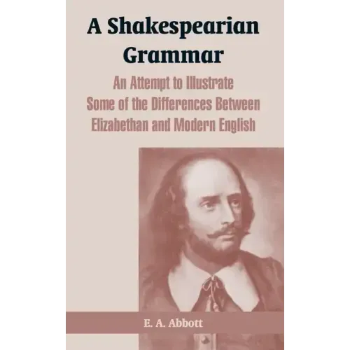 A Shakespearian Grammar: An Attempt to Illustrate Some of the Differences Between Elizabethan and Modern English