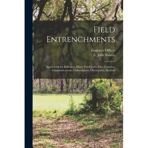 Field Entrenchments: Spadework for Riflemen, Hasty Fire-cover, Fire-trenches, Communications, Concealment, Obstruction, Shelters