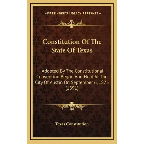 Constitution of the State of Texas: Adopted by the Constitutional Convention Begun and Held at the City of Austin on September 6, 1875 (1891)