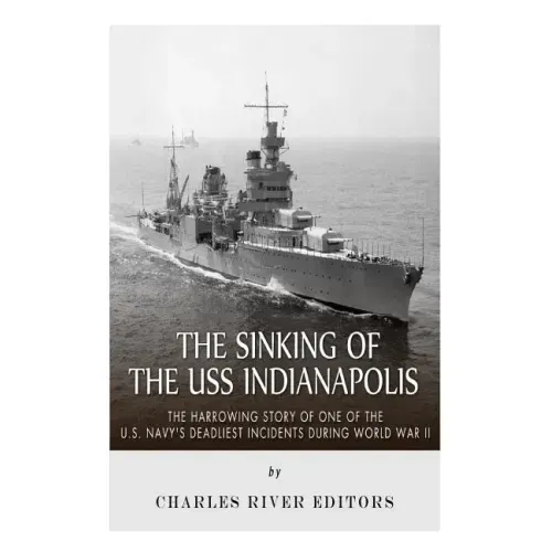 The Sinking of the USS Indianapolis: The Harrowing Story of One of the U.S. Navy's Deadliest Incidents during World War II