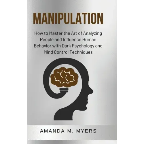 Manipulation: How to Master the Art of Analyzing People and Influence Human Behavior with Dark Psychology and Mind Control Technique