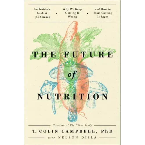 The Future of Nutrition: An Insider's Look at the Science, Why We Keep Getting It Wrong, and How to Start Getting It Right