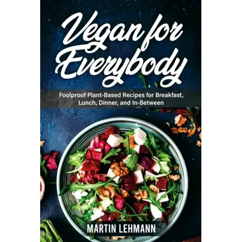 Vegan for Everybody. Foolproof Plant-Based Recipes for Breakfast, Lunch, Dinner, and In-Between
