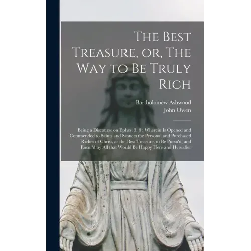 The Best Treasure, or, The Way to Be Truly Rich: Being a Discourse on Ephes. 3. 8; Wherein is Opened and Commended to Saints and Sinners the Personal