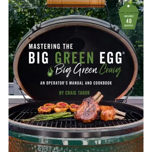 Mastering the Big Green Egg(r) by Big Green Craig: An Operator's Manual and Cookbook