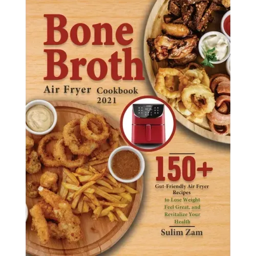 Bone Broth Air Fryer Cookbook 2021: 150+ Gut-Friendly Air Fryer Recipes to Lose Weight, Feel Great, and Revitalize Your Health