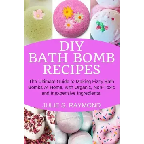 DIY Bath Bomb Recipes: The Ultimate Guide to Making Fizzy Bath Bombs At Home, with Organic, Non-Toxic and Inexpensive Ingredients