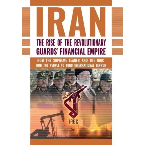 The Rise of Iran's Revolutionary Guards' Financial Empire: How the Supreme Leader and the IRGC Rob the People to Fund International Terror