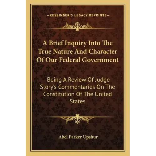 A Brief Inquiry Into the True Nature and Character of Our Federal Government: Being a Review of Judge Story's Commentaries on the Constitution of the