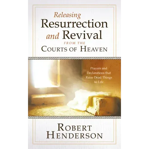 Releasing Resurrection and Revival from the Courts of Heaven: Prayers and Declarations that Raise Dead Things to Life