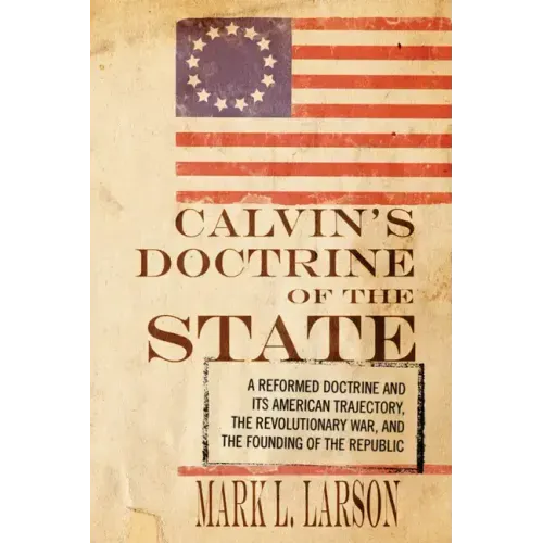 Calvin's Doctrine of the State: A Reformed Doctrine and Its American Trajectory, the Revolutionary War, and the Founding of the Republic
