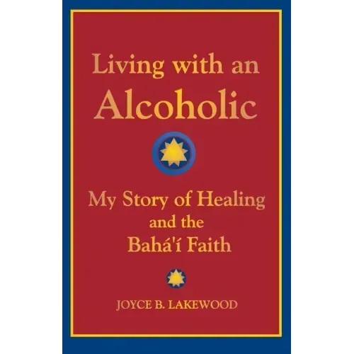 Living with an Alcoholic: My Story of Healing and the Baha'i Faith
