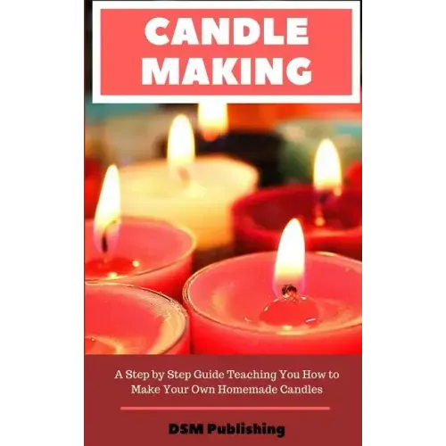 Candle Making: A Step by Step Guide Teaching You How to Make Your Own Homemade Candles