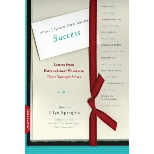 What I Know Now about Success: Letters from Extraordinary Women to Their Younger Selves